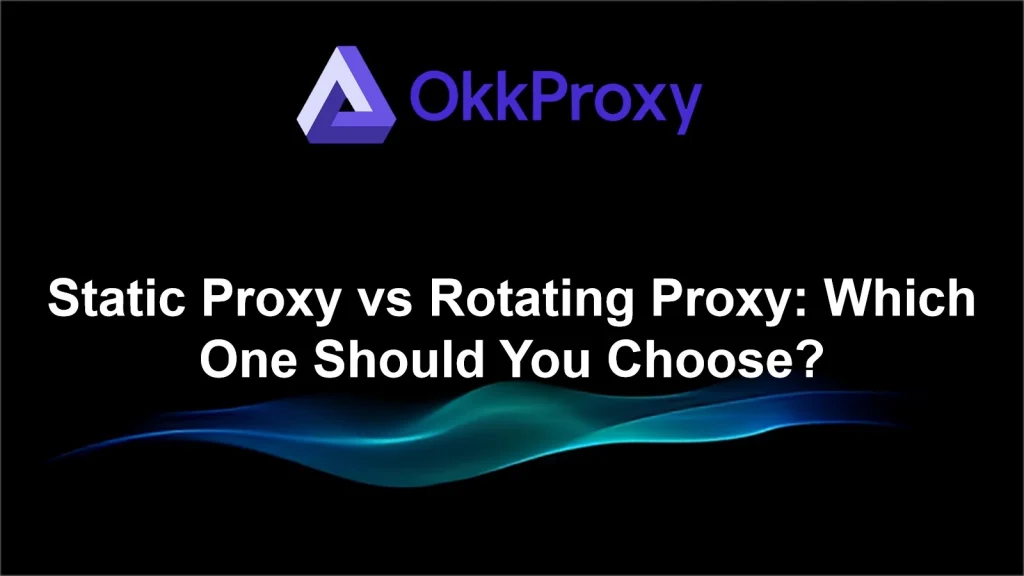 What is the difference between static and rotating proxies explained by OKKProxy