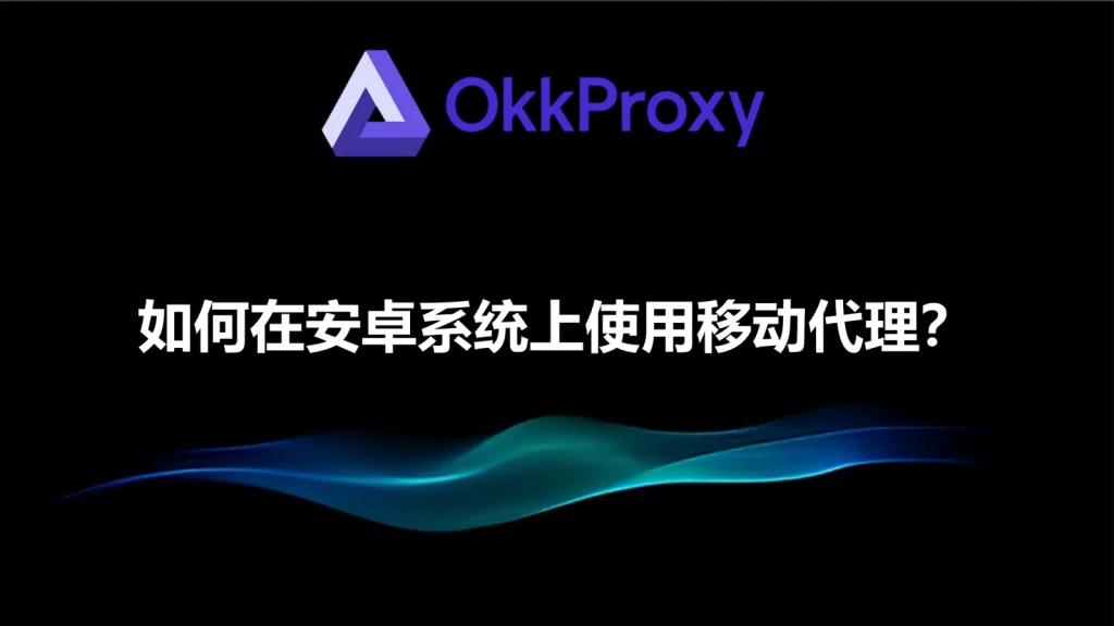 安卓手机代理软件OKKProxy 提供优质住宅和移动代理服务