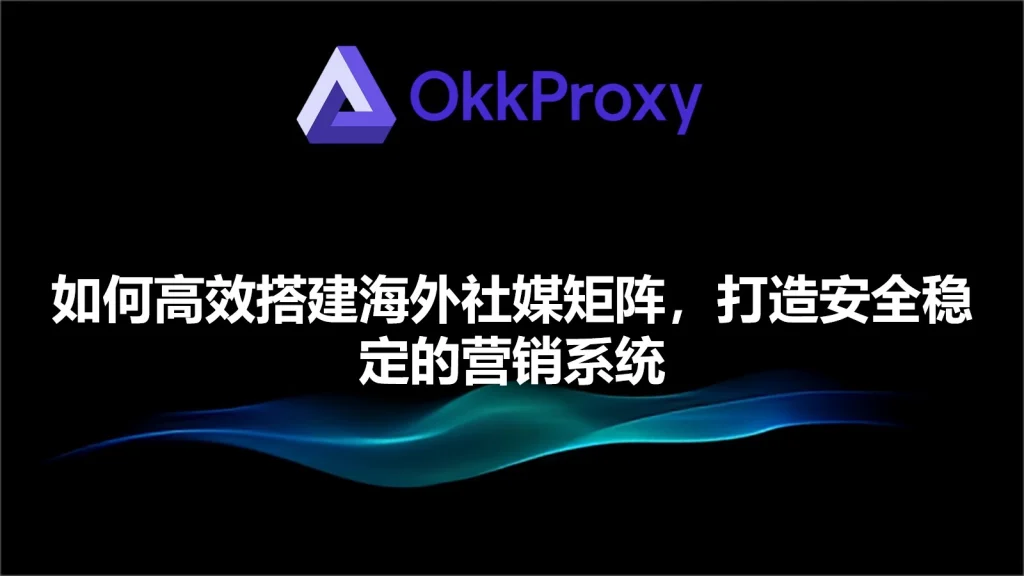海外社交媒体平台矩阵搭建流程-okproxy